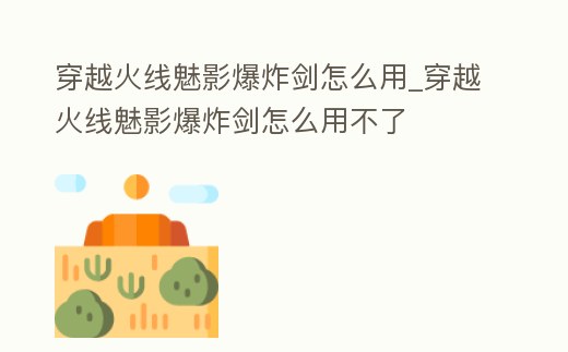 穿越火線魅影爆炸劍怎么用_穿越火線魅影爆炸劍怎么用不了