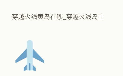穿越火線黃島在哪_穿越火線島主