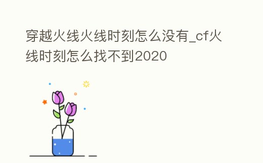 穿越火線火線時刻怎么沒有_cf火線時刻怎么找不到2020