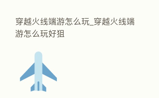 穿越火線端游怎么玩_穿越火線端游怎么玩好狙