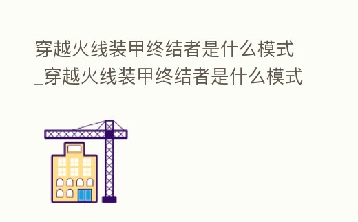 穿越火線裝甲終結者是什么模式_穿越火線裝甲終結者是什么模式出的