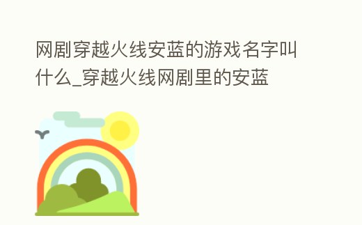 網(wǎng)劇穿越火線安藍(lán)的游戲名字叫什么_穿越火線網(wǎng)劇里的安藍(lán)