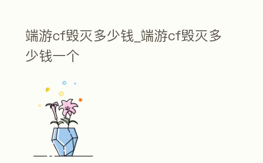 端游cf毀滅多少錢_端游cf毀滅多少錢一個