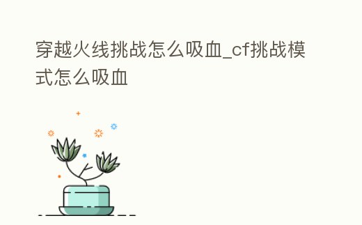 穿越火線挑戰怎么吸血_cf挑戰模式怎么吸血