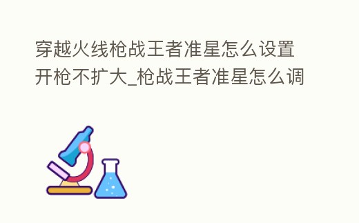 穿越火線槍戰(zhàn)王者準(zhǔn)星怎么設(shè)置開槍不擴(kuò)大_槍戰(zhàn)王者準(zhǔn)星怎么調(diào)小
