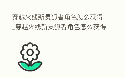 穿越火線新靈狐者角色怎么獲得_穿越火線新靈狐者角色怎么獲得視頻