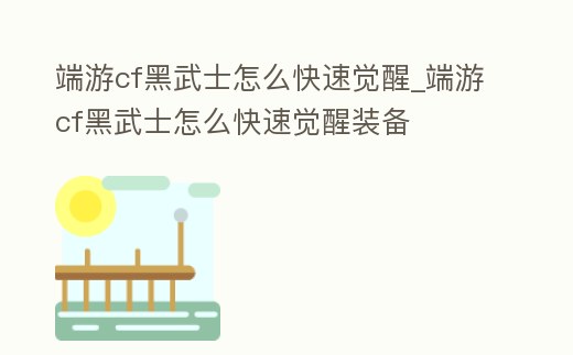 端游cf黑武士怎么快速覺醒_端游cf黑武士怎么快速覺醒裝備