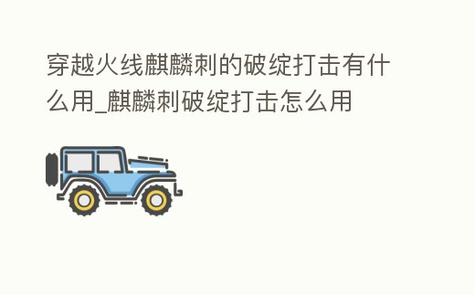 穿越火線麒麟刺的破綻打擊有什么用_麒麟刺破綻打擊怎么用