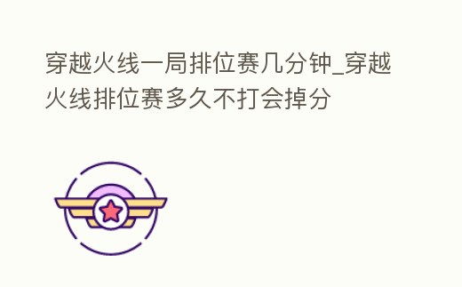 穿越火線一局排位賽幾分鐘_穿越火線排位賽多久不打會掉分