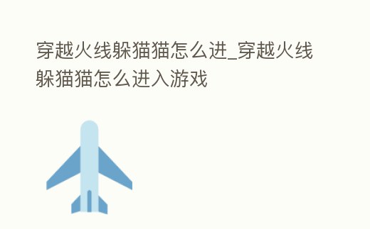 穿越火線躲貓貓怎么進_穿越火線躲貓貓怎么進入游戲