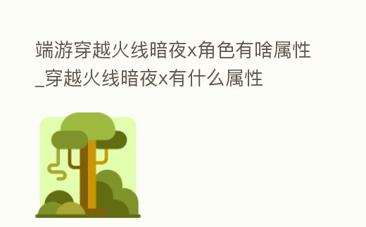 端游穿越火線暗夜x角色有啥屬性_穿越火線暗夜x有什么屬性