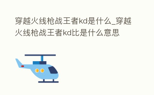 穿越火線槍戰(zhàn)王者kd是什么_穿越火線槍戰(zhàn)王者kd比是什么意思