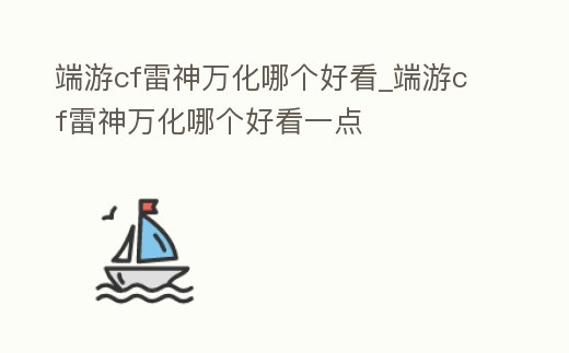 端游cf雷神萬化哪個好看_端游cf雷神萬化哪個好看一點