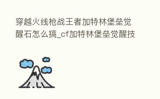 穿越火線槍戰王者加特林堡壘覺醒石怎么搞_cf加特林堡壘覺醒技能