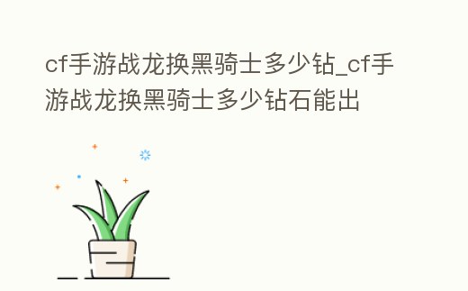cf手游戰龍換黑騎士多少鉆_cf手游戰龍換黑騎士多少鉆石能出