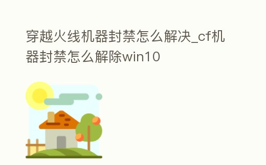 穿越火線機器封禁怎么解決_cf機器封禁怎么解除win10