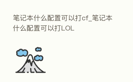 筆記本什么配置可以打cf_筆記本什么配置可以打LOL