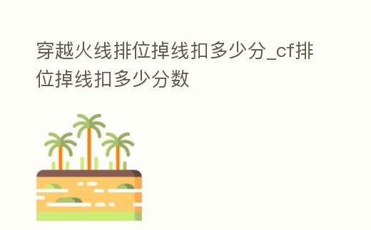 穿越火線排位掉線扣多少分_cf排位掉線扣多少分數