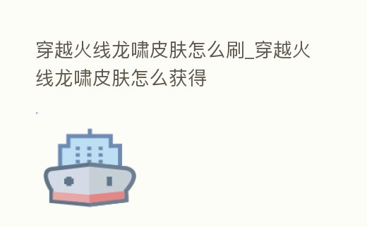 穿越火線龍嘯皮膚怎么刷_穿越火線龍嘯皮膚怎么獲得