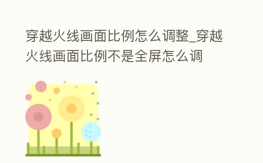 穿越火線畫面比例怎么調整_穿越火線畫面比例不是全屏怎么調