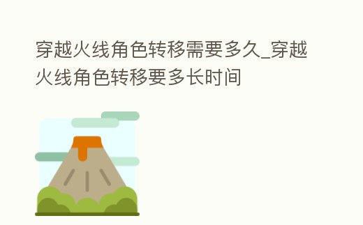 穿越火線角色轉移需要多久_穿越火線角色轉移要多長時間