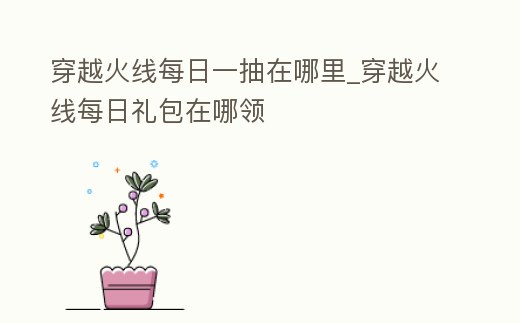 穿越火線每日一抽在哪里_穿越火線每日禮包在哪領(lǐng)