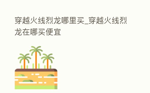 穿越火線烈龍哪里買_穿越火線烈龍在哪買便宜