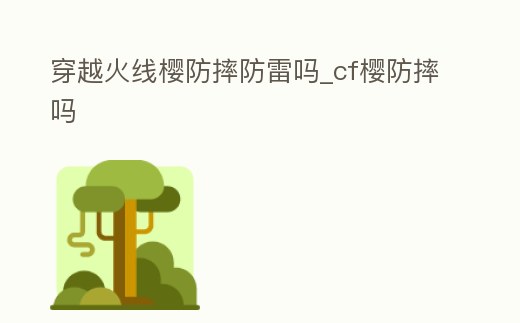 穿越火線櫻防摔防雷嗎_cf櫻防摔嗎