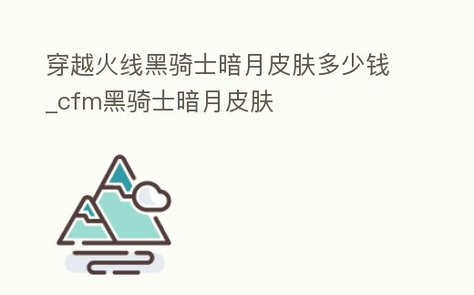 穿越火線黑騎士暗月皮膚多少錢_cfm黑騎士暗月皮膚