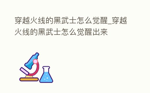 穿越火線的黑武士怎么覺醒_穿越火線的黑武士怎么覺醒出來