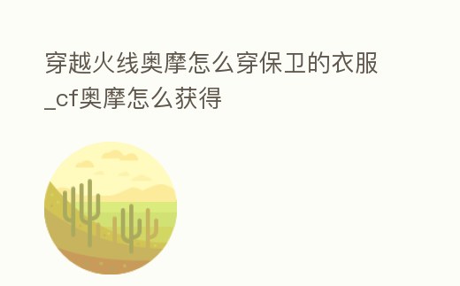 穿越火線奧摩怎么穿保衛的衣服_cf奧摩怎么獲得