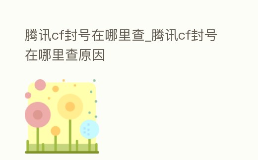 騰訊cf封號在哪里查_騰訊cf封號在哪里查原因