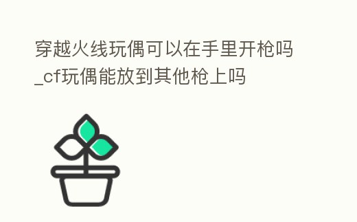 穿越火線玩偶可以在手里開槍嗎_cf玩偶能放到其他槍上嗎