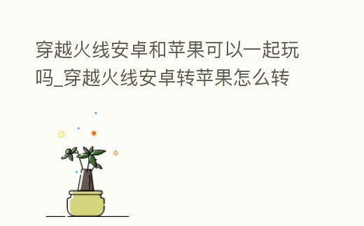 穿越火線安卓和蘋果可以一起玩嗎_穿越火線安卓轉蘋果怎么轉