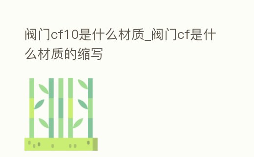 閥門cf10是什么材質_閥門cf是什么材質的縮寫