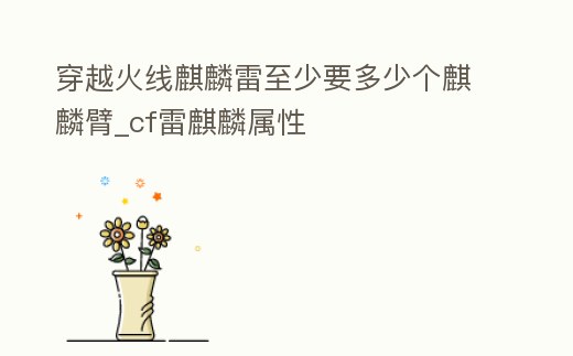 穿越火線麒麟雷至少要多少個麒麟臂_cf雷麒麟屬性