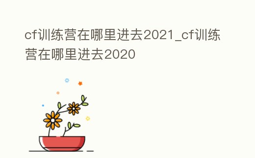 cf訓(xùn)練營在哪里進(jìn)去2021_cf訓(xùn)練營在哪里進(jìn)去2020