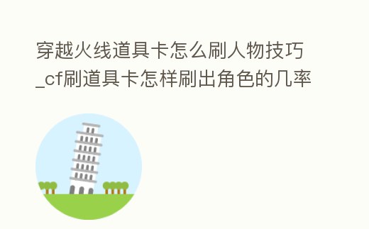 穿越火線道具卡怎么刷人物技巧_cf刷道具卡怎樣刷出角色的幾率大