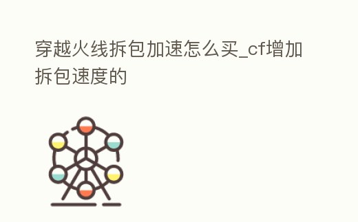 穿越火線拆包加速怎么買_cf增加拆包速度的