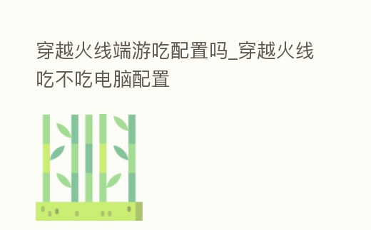 穿越火線端游吃配置嗎_穿越火線吃不吃電腦配置