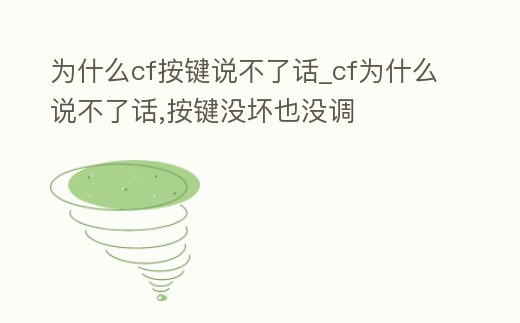 為什么cf按鍵說不了話_cf為什么說不了話,按鍵沒壞也沒調