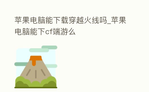 蘋果電腦能下載穿越火線嗎_蘋果電腦能下cf端游么
