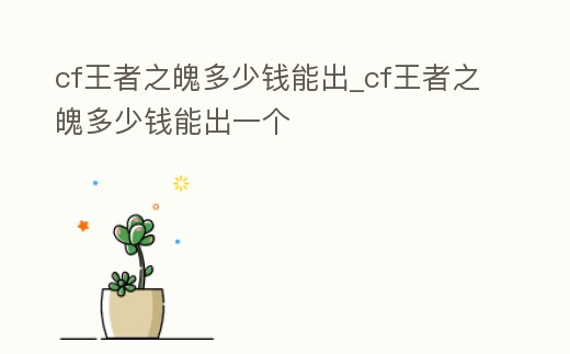cf王者之魄多少錢能出_cf王者之魄多少錢能出一個(gè)