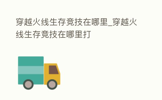 穿越火線生存競技在哪里_穿越火線生存競技在哪里打
