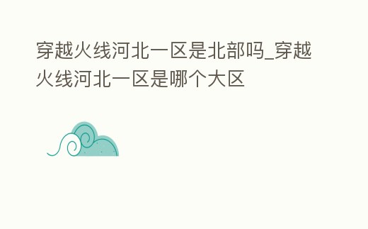 穿越火線河北一區(qū)是北部嗎_穿越火線河北一區(qū)是哪個大區(qū)
