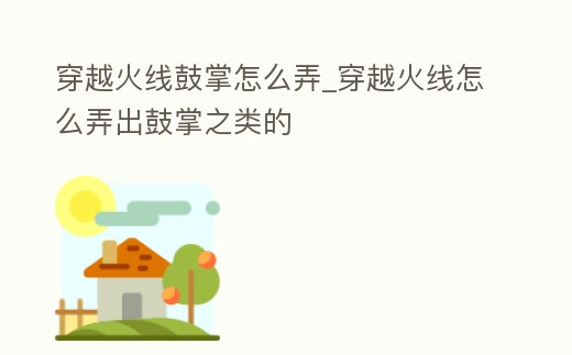 穿越火線鼓掌怎么弄_穿越火線怎么弄出鼓掌之類的