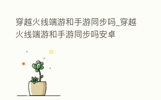 穿越火線端游和手游同步嗎_穿越火線端游和手游同步嗎安卓
