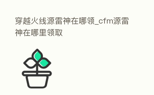 穿越火線源雷神在哪領(lǐng)_cfm源雷神在哪里領(lǐng)取