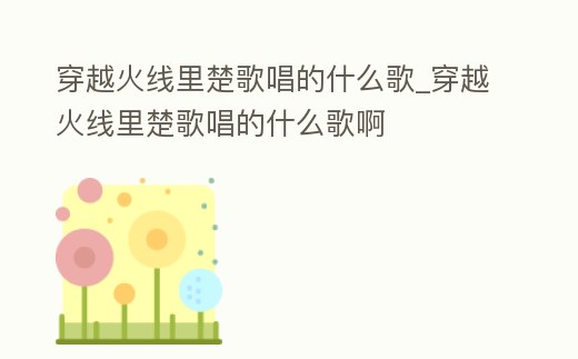 穿越火線里楚歌唱的什么歌_穿越火線里楚歌唱的什么歌啊