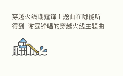 穿越火線謝霆鋒主題曲在哪能聽得到_謝霆鋒唱的穿越火線主題曲叫什么